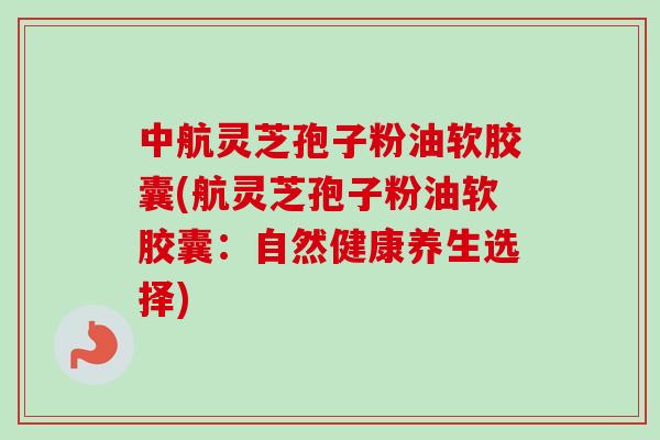 中航灵芝孢子粉油软胶囊(航灵芝孢子粉油软胶囊:自然健康养生选择)-第1张图片-卓越灵芝孢子粉 中航灵芝孢子粉油软胶囊(航灵芝孢子粉油软胶囊:自然健康养生选择)-第1张图片-卓越灵芝孢子粉