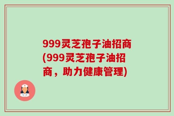 999灵芝孢子油招商(999灵芝孢子油招商,助力健康管理)-第1张图片-卓越灵芝孢子粉 999灵芝孢子油招商(999灵芝孢子油招商,助力健康管理)-第1张图片-卓越灵芝孢子粉