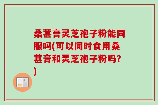 桑葚膏灵芝孢子粉能同服吗(可以同时食用桑葚膏和灵芝孢子粉吗?)-第1张图片-卓越灵芝孢子粉 桑葚膏灵芝孢子粉能同服吗(可以同时食用桑葚膏和灵芝孢子粉吗?)-第1张图片-卓越灵芝孢子粉