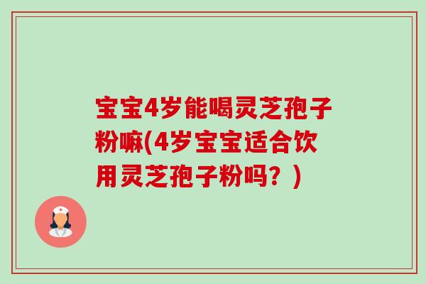 宝宝4岁能喝灵芝孢子粉嘛(4岁宝宝适合饮用灵芝孢子粉吗？)-第1张图片-卓越灵芝孢子粉