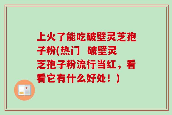 上火了能吃破壁灵芝孢子粉(热门 破壁灵芝孢子粉流行当红,看看它有什么好处!)-第1张图片-卓越灵芝孢子粉 上火了能吃破壁灵芝孢子粉(热门 破壁灵芝孢子粉流行当红,看看它有什么好处!)-第1张图片-卓越灵芝孢子粉