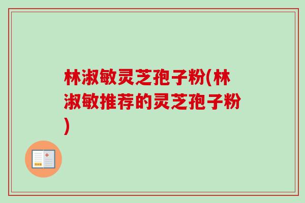林淑敏灵芝孢子粉(林淑敏推荐的灵芝孢子粉)-第1张图片-卓越灵芝孢子粉 林淑敏灵芝孢子粉(林淑敏推荐的灵芝孢子粉)-第1张图片-卓越灵芝孢子粉