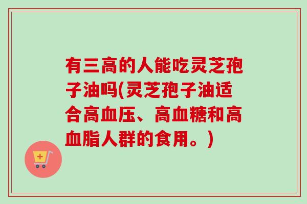 有三高的人能吃灵芝孢子油吗(灵芝孢子油适合高血压、高血糖和高血脂人群的食用。)-第1张图片-卓越灵芝孢子粉