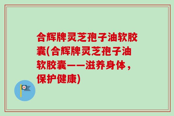 合辉牌灵芝孢子油软胶囊(合辉牌灵芝孢子油软胶囊——滋养身体,保护健康)-第1张图片-卓越灵芝孢子粉 合辉牌灵芝孢子油软胶囊(合辉牌灵芝孢子油软胶囊——滋养身体,保护健康)-第1张图片-卓越灵芝孢子粉