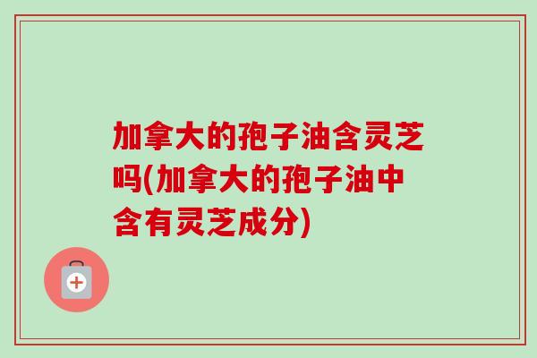 加拿大的孢子油含灵芝吗(加拿大的孢子油中含有灵芝成分)-第1张图片-卓越灵芝孢子粉