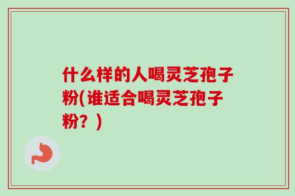 什么样的人喝灵芝孢子粉(谁适合喝灵芝孢子粉?)-第1张图片-卓越灵芝孢子粉 什么样的人喝灵芝孢子粉(谁适合喝灵芝孢子粉?)-第1张图片-卓越灵芝孢子粉