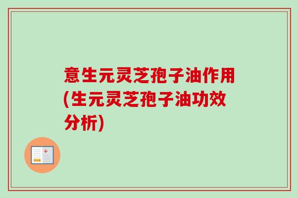 意生元灵芝孢子油作用(生元灵芝孢子油功效分析)-第1张图片-卓越灵芝孢子粉 意生元灵芝孢子油作用(生元灵芝孢子油功效分析)-第1张图片-卓越灵芝孢子粉