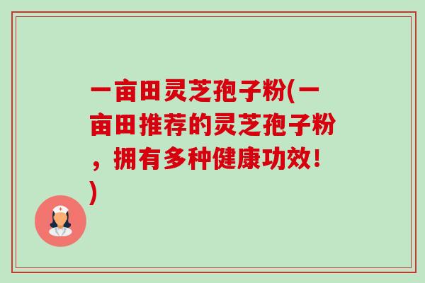 一亩田灵芝孢子粉(一亩田推荐的灵芝孢子粉,拥有多种健康功效!)-第1张图片-卓越灵芝孢子粉 一亩田灵芝孢子粉(一亩田推荐的灵芝孢子粉,拥有多种健康功效!)-第1张图片-卓越灵芝孢子粉