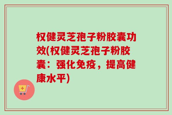 权健灵芝孢子粉胶囊功效(权健灵芝孢子粉胶囊：强化免疫，提高健康水平)-第1张图片-卓越灵芝孢子粉