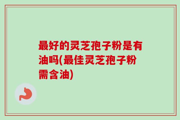 最好的灵芝孢子粉是有油吗(最佳灵芝孢子粉需含油)-第1张图片-卓越灵芝孢子粉 最好的灵芝孢子粉是有油吗(最佳灵芝孢子粉需含油)-第1张图片-卓越灵芝孢子粉