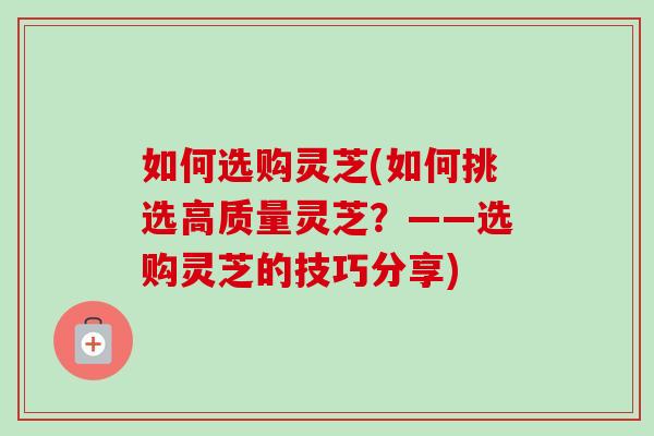 如何选购灵芝(如何挑选高质量灵芝?——选购灵芝的技巧分享)-第1张图片-卓越灵芝孢子粉 如何选购灵芝(如何挑选高质量灵芝?——选购灵芝的技巧分享)-第1张图片-卓越灵芝孢子粉