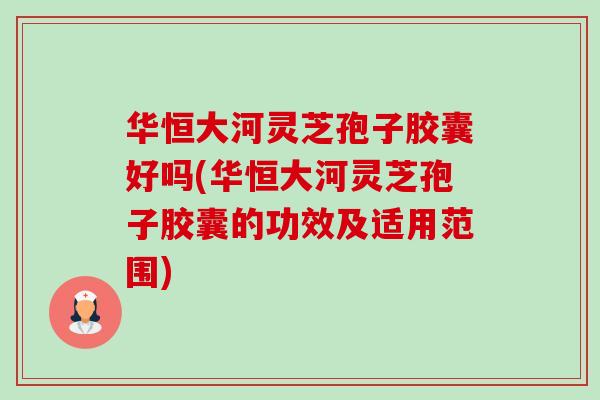 华恒大河灵芝孢子胶囊好吗(华恒大河灵芝孢子胶囊的功效及适用范围)-第1张图片-卓越灵芝孢子粉 华恒大河灵芝孢子胶囊好吗(华恒大河灵芝孢子胶囊的功效及适用范围)-第1张图片-卓越灵芝孢子粉