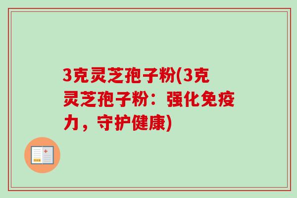 3克灵芝孢子粉(3克灵芝孢子粉：强化免疫力，守护健康)-第1张图片-卓越灵芝孢子粉