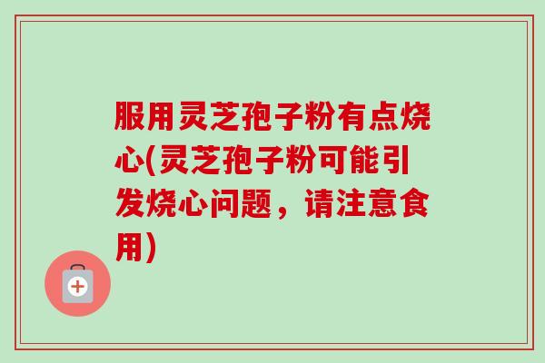 服用灵芝孢子粉有点烧心(灵芝孢子粉可能引发烧心问题，请注意食用)-第1张图片-卓越灵芝孢子粉
