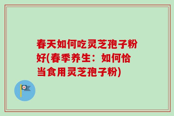 春天如何吃灵芝孢子粉好(春季养生：如何恰当食用灵芝孢子粉)-第1张图片-卓越灵芝孢子粉
