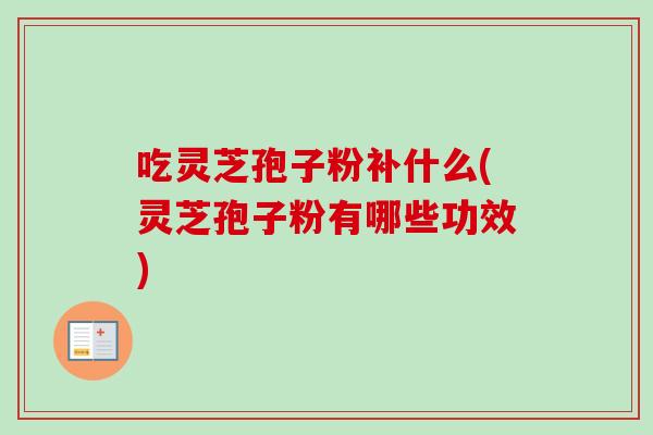 吃灵芝孢子粉补什么(灵芝孢子粉有哪些功效)-第1张图片-卓越灵芝孢子粉 吃灵芝孢子粉补什么(灵芝孢子粉有哪些功效)-第1张图片-卓越灵芝孢子粉