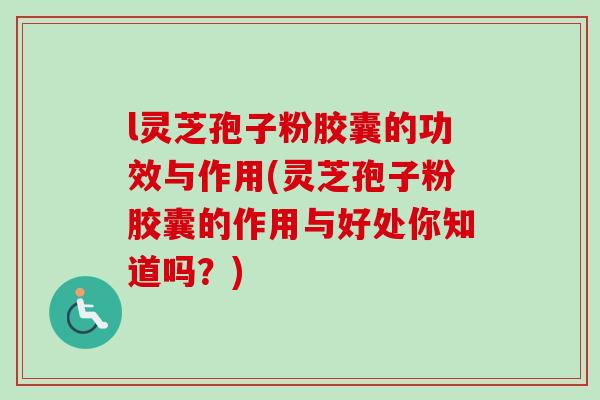 l灵芝孢子粉胶囊的功效与作用(灵芝孢子粉胶囊的作用与好处你知道吗?)-第1张图片-卓越灵芝孢子粉 l灵芝孢子粉胶囊的功效与作用(灵芝孢子粉胶囊的作用与好处你知道吗?)-第1张图片-卓越灵芝孢子粉