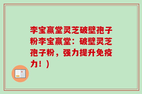 李宝赢堂灵芝破壁孢子粉李宝赢堂：破壁灵芝孢子粉，强力提升免疫力！)-第1张图片-卓越灵芝孢子粉