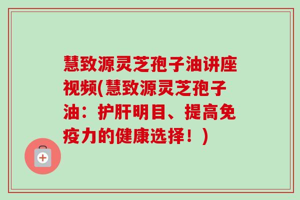 慧致源灵芝孢子油讲座视频(慧致源灵芝孢子油:护肝明目、提高免疫力的健康选择!)-第1张图片-卓越灵芝孢子粉 慧致源灵芝孢子油讲座视频(慧致源灵芝孢子油:护肝明目、提高免疫力的健康选择!)-第1张图片-卓越灵芝孢子粉