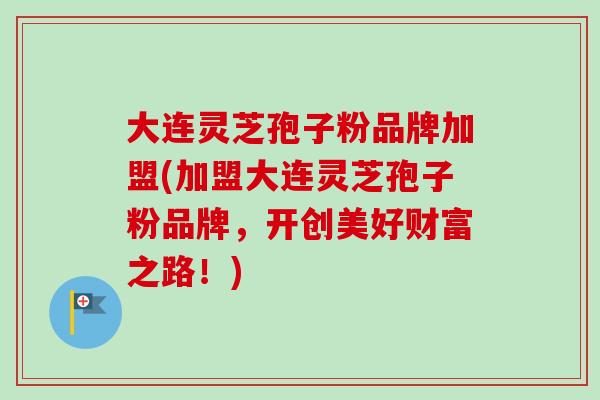 大连灵芝孢子粉品牌加盟(加盟大连灵芝孢子粉品牌,开创美好财富之路!)-第1张图片-卓越灵芝孢子粉 大连灵芝孢子粉品牌加盟(加盟大连灵芝孢子粉品牌,开创美好财富之路!)-第1张图片-卓越灵芝孢子粉