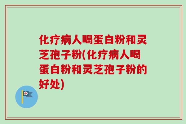 化疗病人喝蛋白粉和灵芝孢子粉(化疗病人喝蛋白粉和灵芝孢子粉的好处)-第1张图片-卓越灵芝孢子粉 化疗病人喝蛋白粉和灵芝孢子粉(化疗病人喝蛋白粉和灵芝孢子粉的好处)-第1张图片-卓越灵芝孢子粉