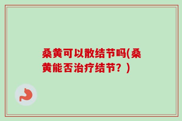 桑黄可以散结节吗(桑黄能否治疗结节?)-第1张图片-卓越灵芝孢子粉 桑黄可以散结节吗(桑黄能否治疗结节?)-第1张图片-卓越灵芝孢子粉