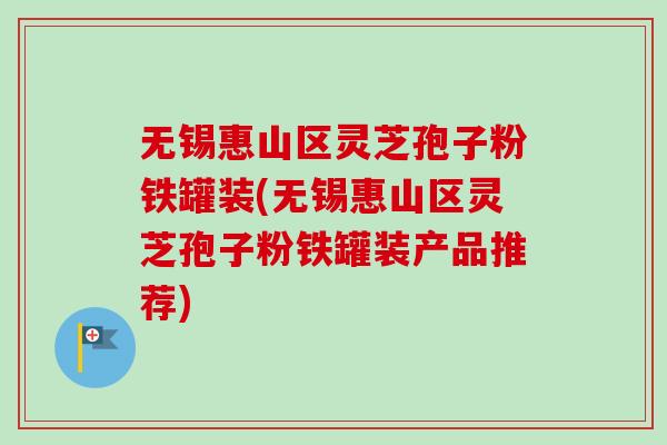 无锡惠山区灵芝孢子粉铁罐装(无锡惠山区灵芝孢子粉铁罐装产品推荐)-第1张图片-卓越灵芝孢子粉