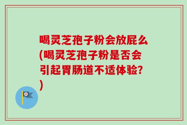 喝灵芝孢子粉会放屁么(喝灵芝孢子粉是否会引起胃肠道不适体验？)-第1张图片-卓越灵芝孢子粉