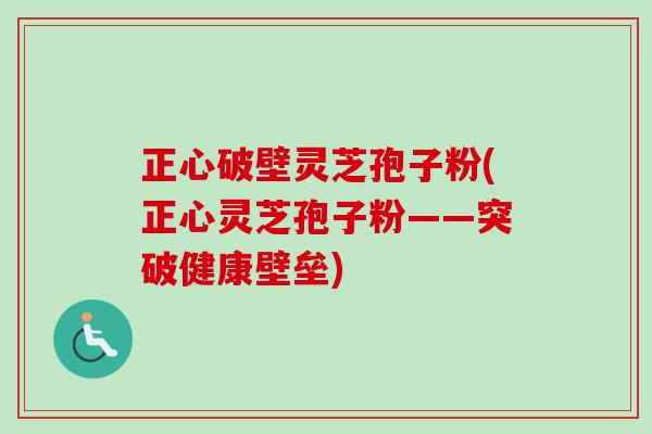 正心破壁灵芝孢子粉(正心灵芝孢子粉——突破健康壁垒)-第1张图片-卓越灵芝孢子粉 正心破壁灵芝孢子粉(正心灵芝孢子粉——突破健康壁垒)-第1张图片-卓越灵芝孢子粉