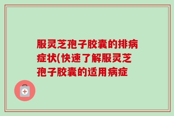 服灵芝孢子胶囊的排病症状(快速了解服灵芝孢子胶囊的适用病症-第1张图片-卓越灵芝孢子粉
