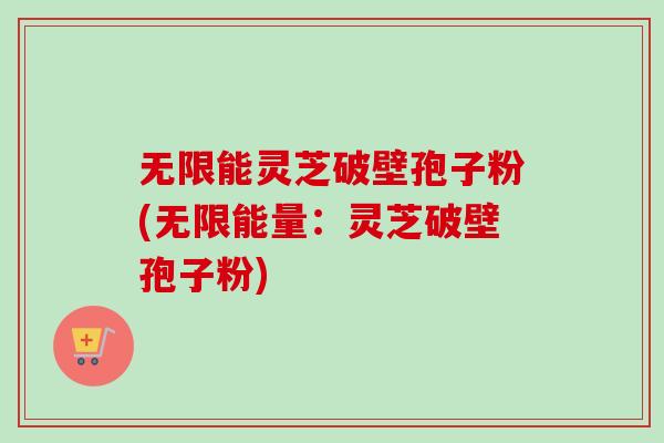 无限能灵芝破壁孢子粉(无限能量:灵芝破壁孢子粉)-第1张图片-卓越灵芝孢子粉 无限能灵芝破壁孢子粉(无限能量:灵芝破壁孢子粉)-第1张图片-卓越灵芝孢子粉