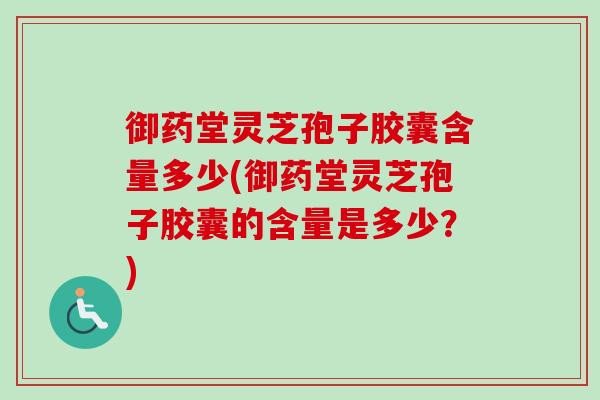 御药堂灵芝孢子胶囊含量多少(御药堂灵芝孢子胶囊的含量是多少?)-第1张图片-卓越灵芝孢子粉 御药堂灵芝孢子胶囊含量多少(御药堂灵芝孢子胶囊的含量是多少?)-第1张图片-卓越灵芝孢子粉
