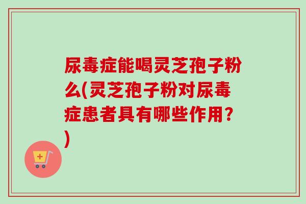尿毒症能喝灵芝孢子粉么(灵芝孢子粉对尿毒症患者具有哪些作用?)-第1张图片-卓越灵芝孢子粉 尿毒症能喝灵芝孢子粉么(灵芝孢子粉对尿毒症患者具有哪些作用?)-第1张图片-卓越灵芝孢子粉