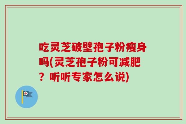吃灵芝破壁孢子粉瘦身吗(灵芝孢子粉可减肥?听听专家怎么说)-第1张图片-卓越灵芝孢子粉 吃灵芝破壁孢子粉瘦身吗(灵芝孢子粉可减肥?听听专家怎么说)-第1张图片-卓越灵芝孢子粉