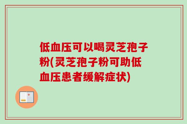 低血压可以喝灵芝孢子粉(灵芝孢子粉可助低血压患者缓解症状)-第1张图片-卓越灵芝孢子粉
