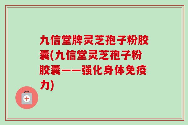 九信堂牌灵芝孢子粉胶囊(九信堂灵芝孢子粉胶囊——强化身体免疫力)-第1张图片-卓越灵芝孢子粉