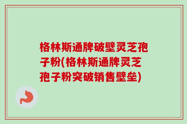 格林斯通牌破壁灵芝孢子粉(格林斯通牌灵芝孢子粉突破销售壁垒)-第1张图片-卓越灵芝孢子粉 格林斯通牌破壁灵芝孢子粉(格林斯通牌灵芝孢子粉突破销售壁垒)-第1张图片-卓越灵芝孢子粉