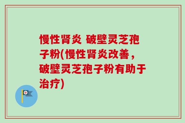 慢性肾炎 破壁灵芝孢子粉(慢性肾炎改善,破壁灵芝孢子粉有助于治疗)-第1张图片-卓越灵芝孢子粉 慢性肾炎 破壁灵芝孢子粉(慢性肾炎改善,破壁灵芝孢子粉有助于治疗)-第1张图片-卓越灵芝孢子粉