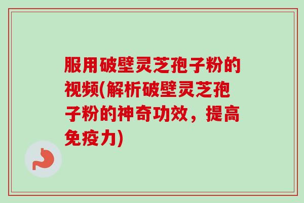 服用破壁灵芝孢子粉的视频(解析破壁灵芝孢子粉的神奇功效,提高免疫力)-第1张图片-卓越灵芝孢子粉 服用破壁灵芝孢子粉的视频(解析破壁灵芝孢子粉的神奇功效,提高免疫力)-第1张图片-卓越灵芝孢子粉