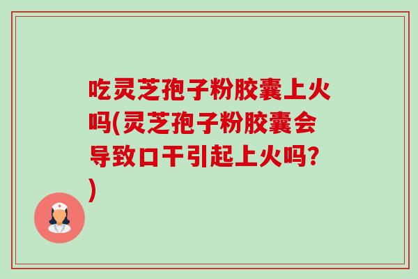 吃灵芝孢子粉胶囊上火吗(灵芝孢子粉胶囊会导致口干引起上火吗?)-第1张图片-卓越灵芝孢子粉 吃灵芝孢子粉胶囊上火吗(灵芝孢子粉胶囊会导致口干引起上火吗?)-第1张图片-卓越灵芝孢子粉