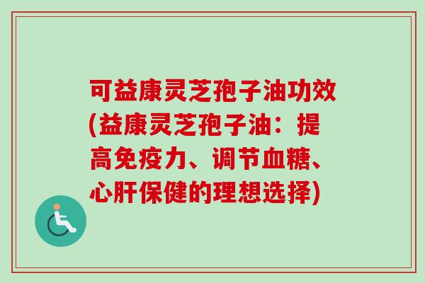 可益康灵芝孢子油功效(益康灵芝孢子油:提高免疫力、调节血糖、心肝保健的理想选择)-第1张图片-卓越灵芝孢子粉 可益康灵芝孢子油功效(益康灵芝孢子油:提高免疫力、调节血糖、心肝保健的理想选择)-第1张图片-卓越灵芝孢子粉