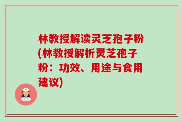 林教授解读灵芝孢子粉(林教授解析灵芝孢子粉：功效、用途与食用建议)-第1张图片-卓越灵芝孢子粉
