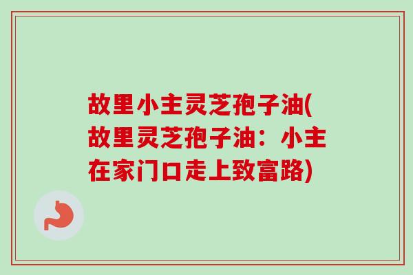 故里小主灵芝孢子油(故里灵芝孢子油:小主在家门口走上致富路)-第1张图片-卓越灵芝孢子粉 故里小主灵芝孢子油(故里灵芝孢子油:小主在家门口走上致富路)-第1张图片-卓越灵芝孢子粉