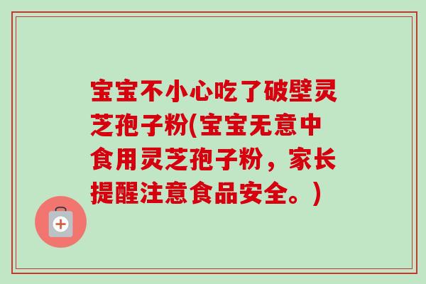 宝宝不小心吃了破壁灵芝孢子粉(宝宝无意中食用灵芝孢子粉,家长提醒注意食品安全。)-第1张图片-卓越灵芝孢子粉 宝宝不小心吃了破壁灵芝孢子粉(宝宝无意中食用灵芝孢子粉,家长提醒注意食品安全。)-第1张图片-卓越灵芝孢子粉
