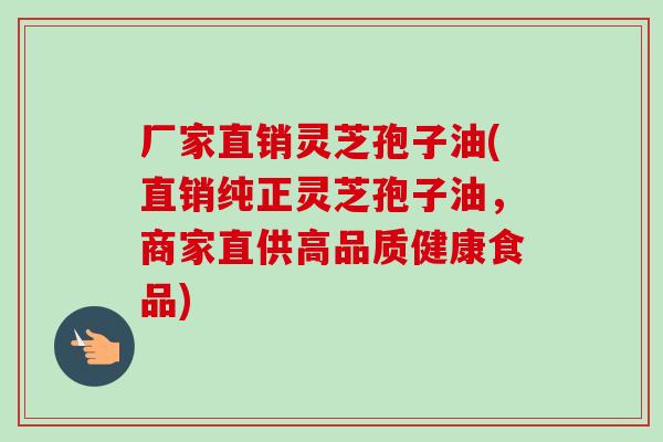 厂家直销灵芝孢子油(直销纯正灵芝孢子油,商家直供高品质健康食品)-第1张图片-卓越灵芝孢子粉 厂家直销灵芝孢子油(直销纯正灵芝孢子油,商家直供高品质健康食品)-第1张图片-卓越灵芝孢子粉