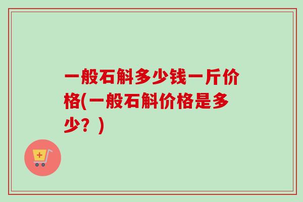 一般石斛多少钱一斤价格(一般石斛价格是多少？)-第1张图片-卓越灵芝孢子粉