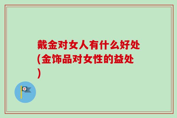 戴金对女人有什么好处(金饰品对女性的益处)-第1张图片-卓越灵芝孢子粉 戴金对女人有什么好处(金饰品对女性的益处)-第1张图片-卓越灵芝孢子粉