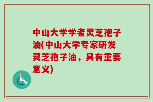中山大学学者灵芝孢子油(中山大学专家研发灵芝孢子油,具有重要意义)-第1张图片-卓越灵芝孢子粉 中山大学学者灵芝孢子油(中山大学专家研发灵芝孢子油,具有重要意义)-第1张图片-卓越灵芝孢子粉