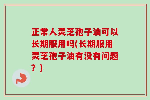 正常人灵芝孢子油可以长期服用吗(长期服用灵芝孢子油有没有问题?)-第1张图片-卓越灵芝孢子粉 正常人灵芝孢子油可以长期服用吗(长期服用灵芝孢子油有没有问题?)-第1张图片-卓越灵芝孢子粉