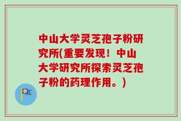 中山大学灵芝孢子粉研究所(重要发现!中山大学研究所探索灵芝孢子粉的药理作用。)-第1张图片-卓越灵芝孢子粉 中山大学灵芝孢子粉研究所(重要发现!中山大学研究所探索灵芝孢子粉的药理作用。)-第1张图片-卓越灵芝孢子粉